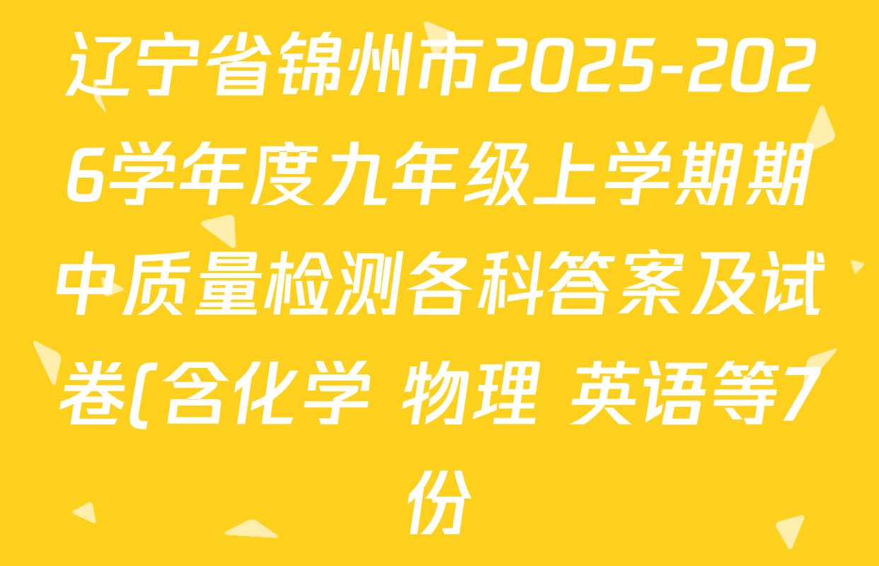 辽宁省锦州市2025-2026学年度九年级上学期期中质量检测各科答案及试卷(含化学 物理 英语等7份) 辽宁省锦州市2025-2026学年度九年级上学期期中质量检测各科答案及试卷(含化学 物理 英语等7份)